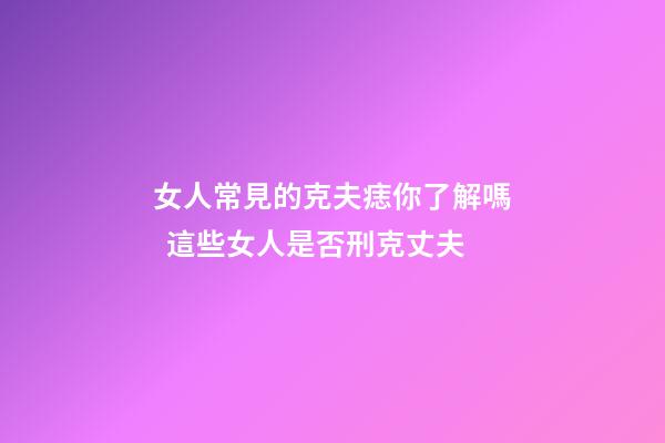 女人常見的克夫痣你了解嗎  這些女人是否刑克丈夫